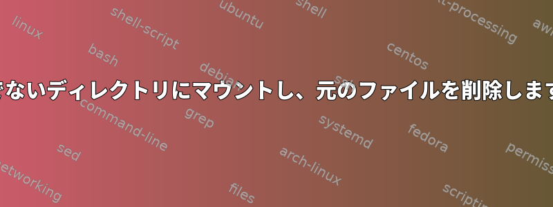 空でないディレクトリにマウントし、元のファイルを削除します。