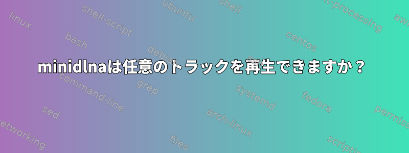 minidlnaは任意のトラックを再生できますか？