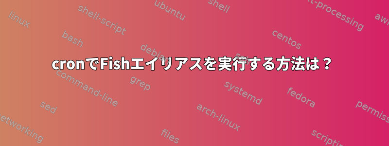 cronでFishエイリアスを実行する方法は？