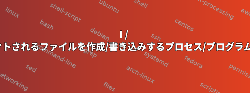 I / Oがリダイレクトされるファイルを作成/書き込みするプロセス/プログラムは何ですか？