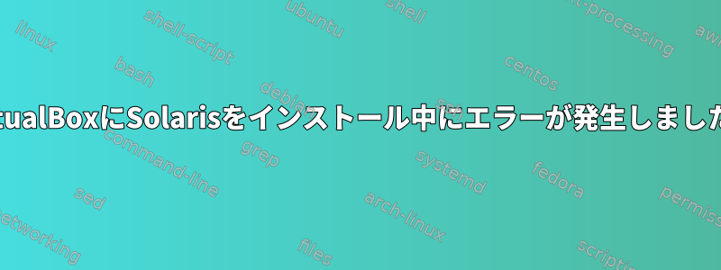 VirtualBoxにSolarisをインストール中にエラーが発生しました。