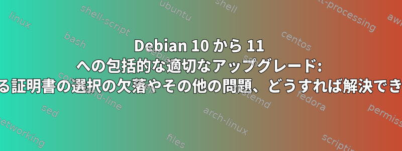 Debian 10 から 11 への包括的な適切なアップグレード: 信頼できる証明書の選択の欠落やその他の問題、どうすれば解決できますか？