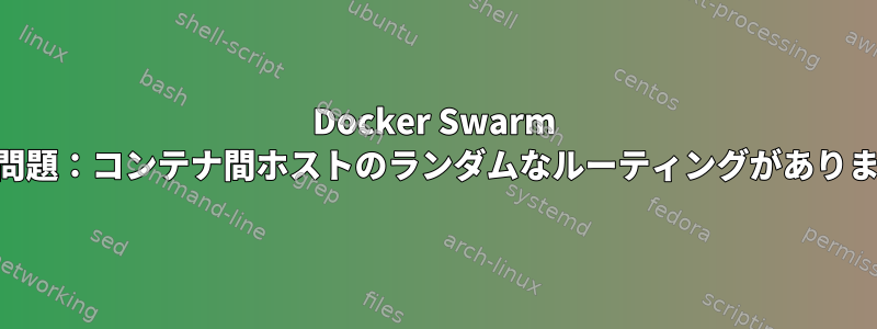 Docker Swarm UCPの問題：コンテナ間ホストのランダムなルーティングがありません。