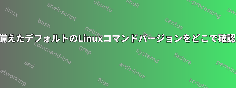 特定の機能を備えたデフォルトのLinuxコマンドバージョンをどこで確認できますか？