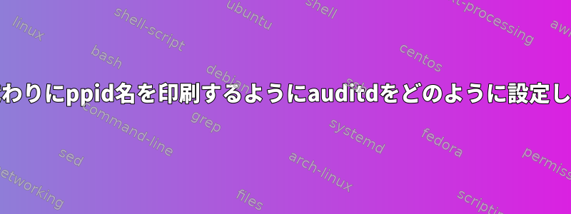 ppidの代わりにppid名を印刷するようにauditdをどのように設定しますか？