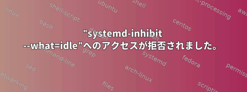 "systemd-inhibit --what=idle"へのアクセスが拒否されました。