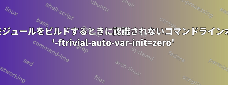 カーネルモジュールをビルドするときに認識されないコマンドラインオプション '-ftrivial-auto-var-init=zero'