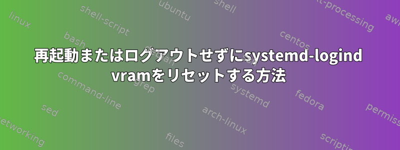 再起動またはログアウトせずにsystemd-logind vramをリセットする方法