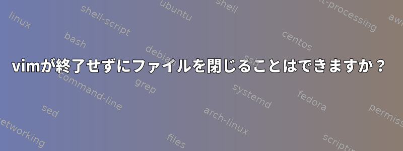 vimが終了せずにファイルを閉じることはできますか？