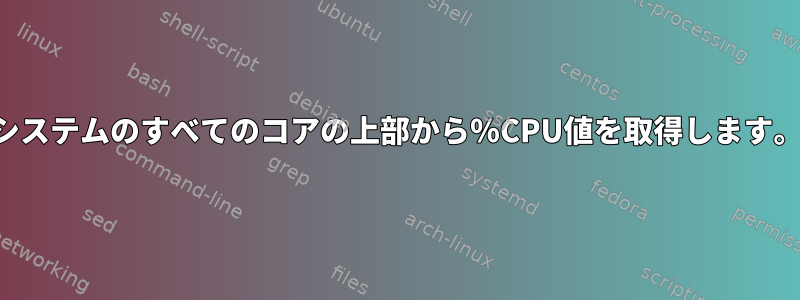 システムのすべてのコアの上部から％CPU値を取得します。