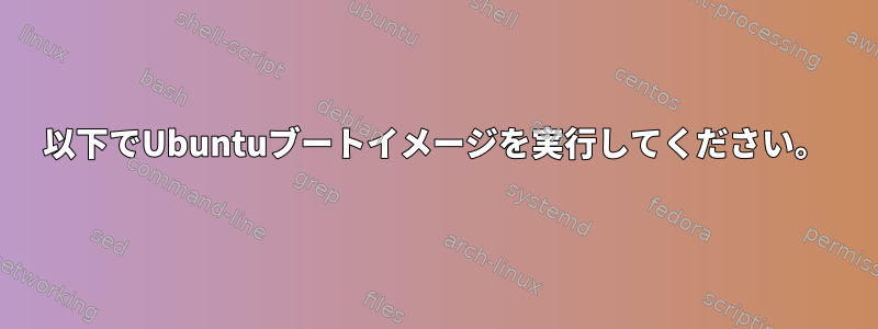 以下でUbuntuブートイメージを実行してください。