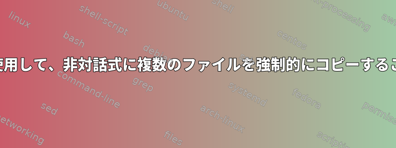 単一のコマンドを使用して、非対話式に複数のファイルを強制的にコピーすることはできません。