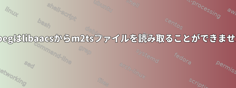 ffmpegはlibaacsからm2tsファイルを読み取ることができません。