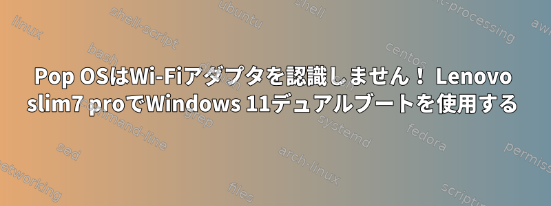 Pop OSはWi-Fiアダプタを認識しません！ Lenovo slim7 proでWindows 11デュアルブートを使用する