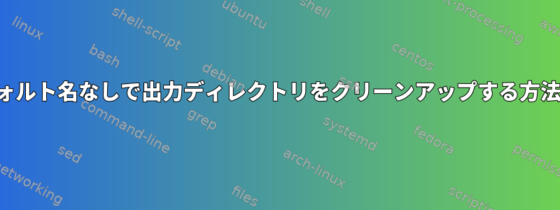 デフォルト名なしで出力ディレクトリをクリーンアップする方法は？