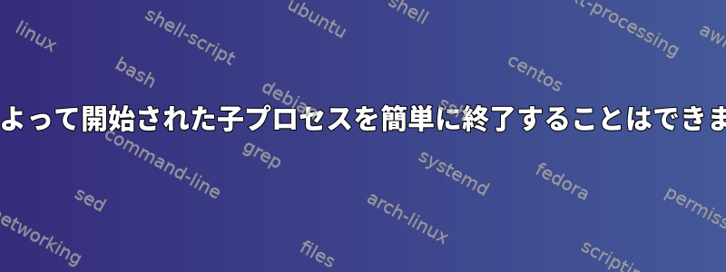 Bashによって開始された子プロセスを簡単に終了することはできません。