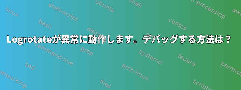 Logrotateが異常に動作します。デバッグする方法は？