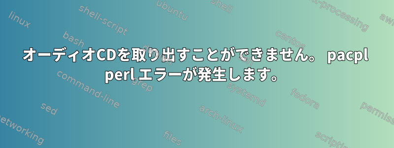 オーディオCDを取り出すことができません。 pacpl perl エラーが発生します。