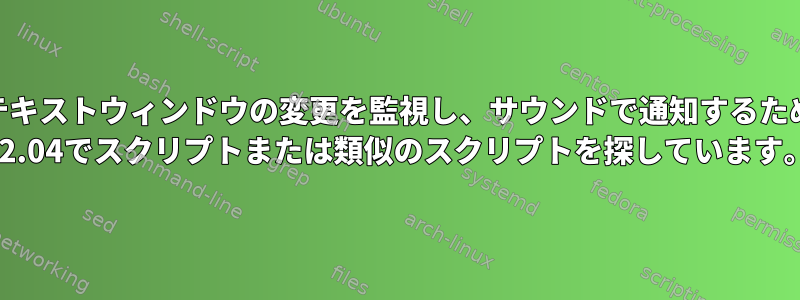 プログラムのテキストウィンドウの変更を監視し、サウンドで通知するために、Ubuntu 22.04でスクリプトまたは類似のスクリプトを探しています。