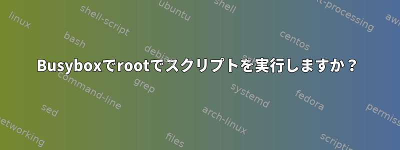 Busyboxでrootでスクリプトを実行しますか？