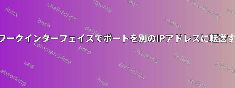 同じネットワークインターフェイスでポートを別のIPアドレスに転送する方法は？