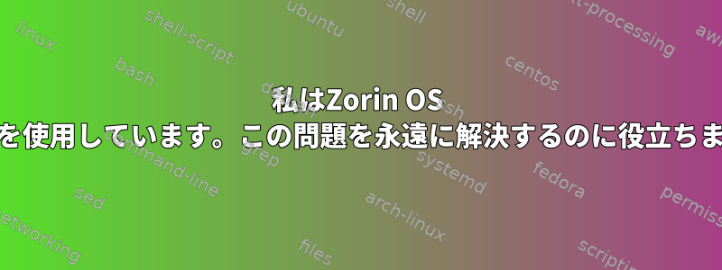 私はZorin OS 17を使用しています。この問題を永遠に解決するのに役立ちます