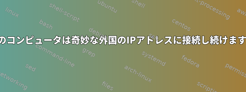 私のコンピュータは奇妙な外国のIPアドレスに接続し続けます。