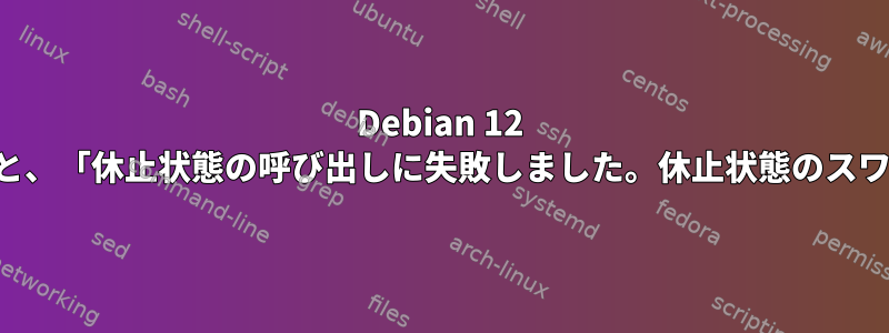 Debian 12 でスワップファイルを休止状態に切り替えると、「休止状態の呼び出しに失敗しました。休止状態のスワップ領域が不足しています」が返されます。