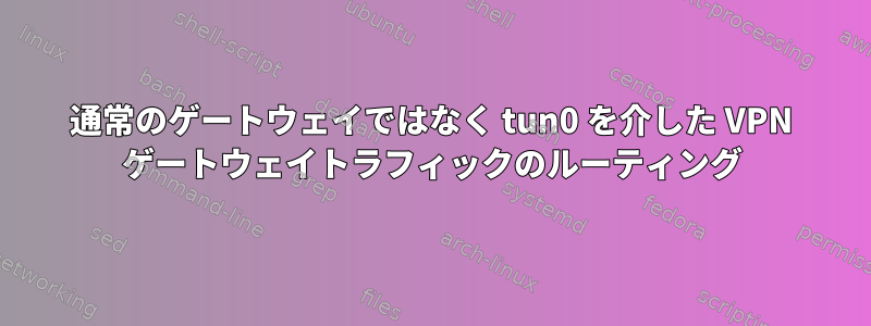 通常のゲートウェイではなく tun0 を介した VPN ゲートウェイトラフィックのルーティング