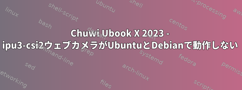 Chuwi Ubook X 2023 - ipu3-csi2ウェブカメラがUbuntuとDebianで動作しない