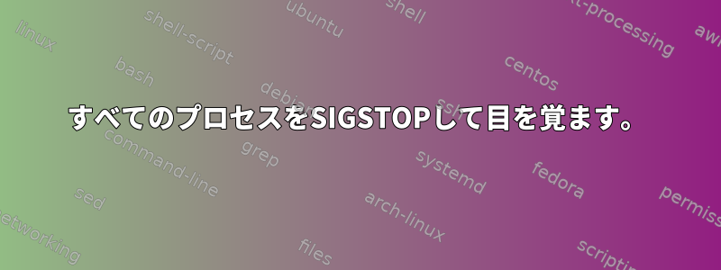 すべてのプロセスをSIGSTOPして目を覚ます。