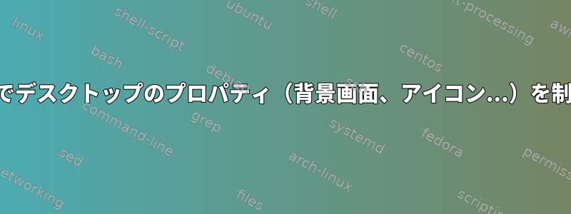 コマンドラインでデスクトップのプロパティ（背景画面、アイコン...）を制御したいです。