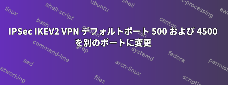 IPSec IKEV2 VPN デフォルトポート 500 および 4500 を別のポートに変更