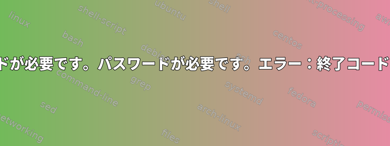 sudo：端末読み取りパスワードが必要です。パスワードが必要です。エラー：終了コード1でプロセスが完了しました。