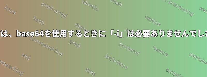 以前は、base64を使用するときに「-i」は必要ありませんでした。