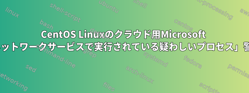 CentOS Linuxのクラウド用Microsoft Defender「ネットワークサービスで実行されている疑わしいプロセス」警告を受け取る