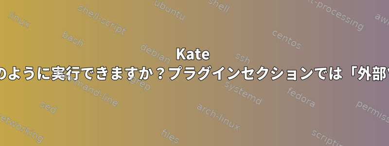 Kate 3.8.2で私のスクリプトをどのように実行できますか？プラグインセクションでは「外部ツール」は使用できません。