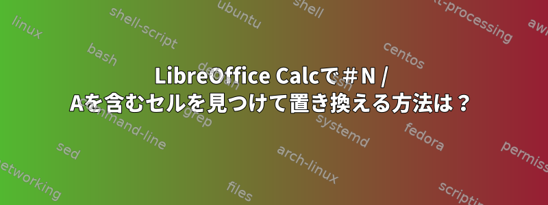 LibreOffice Calcで＃N / Aを含むセルを見つけて置き換える方法は？