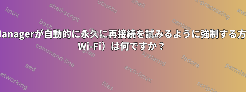 NetworkManagerが自動的に永久に再接続を試みるように強制する方法（Linux Wi-Fi）は何ですか？