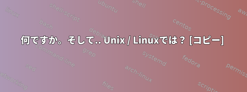 何ですか。そして.. Unix / Linuxでは？ [コピー]