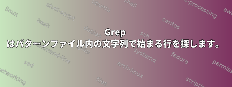 Grep はパターンファイル内の文字列で始まる行を探します。