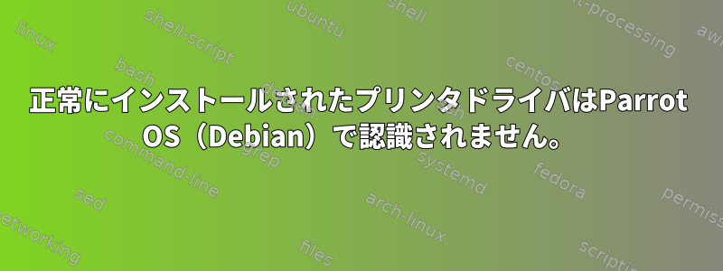 正常にインストールされたプリンタドライバはParrot OS（Debian）で認識されません。