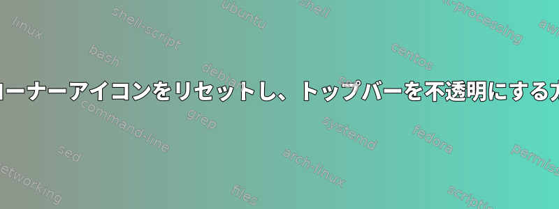 ホットコーナーアイコンをリセットし、トップバーを不透明にする方法は？