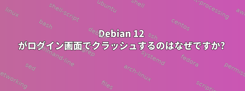 Debian 12 がログイン画面でクラッシュするのはなぜですか?