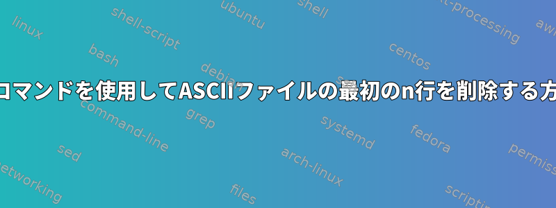 シェルコマンドを使用してASCIIファイルの最初のn行を削除する方法は？