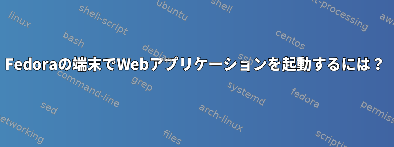 Fedoraの端末でWebアプリケーションを起動するには？