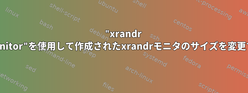 "xrandr --setmonitor"を使用して作成されたxrandrモニタのサイズを変更する方法