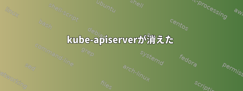 kube-apiserverが消えた