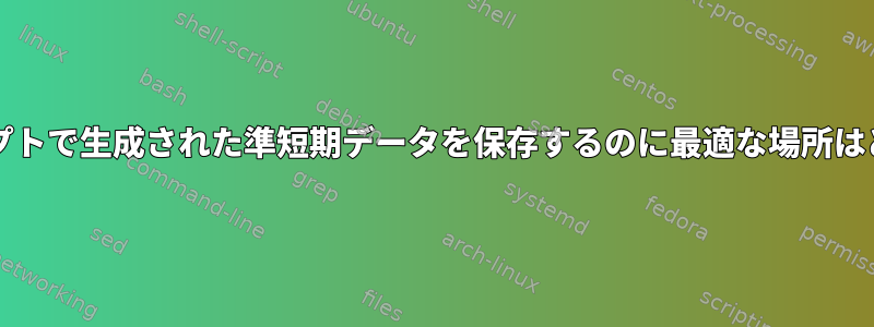 bashスクリプトで生成された準短期データを保存するのに最適な場所はどこですか？