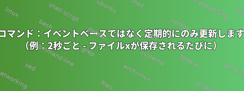 監視コマンド：イベントベースではなく定期的にのみ更新しますか？ （例：2秒ごと - ファイルxが保存されるたびに）